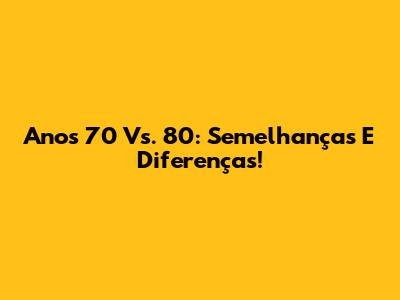 Anos 70 Vs. 80: Semelhanças E Diferenças!
