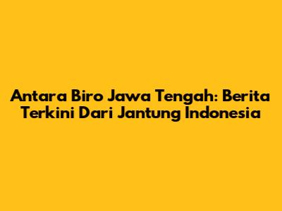Antara Biro Jawa Tengah: Berita Terkini Dari Jantung Indonesia