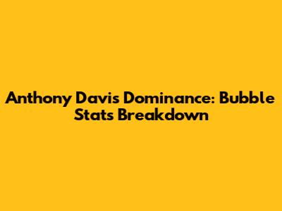 Anthony Davis' Dominance: Bubble Stats Breakdown