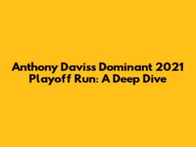 Anthony Davis's Dominant 2021 Playoff Run: A Deep Dive