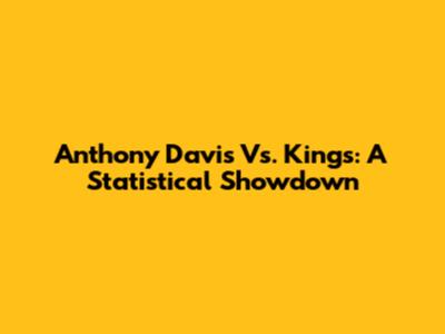 Anthony Davis Vs. Kings: A Statistical Showdown