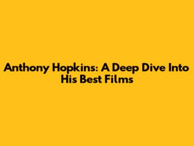 Anthony Hopkins: A Deep Dive Into His Best Films