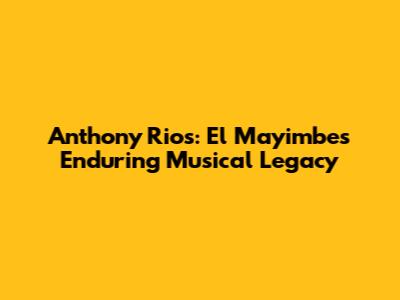 Anthony Rios: El Mayimbe's Enduring Musical Legacy