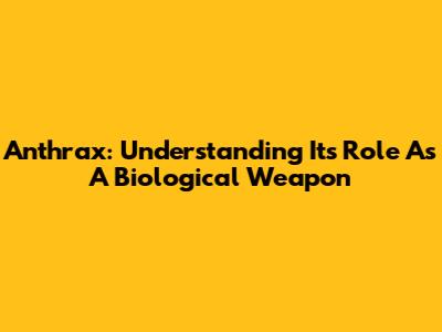 Anthrax: Understanding Its Role As A Biological Weapon