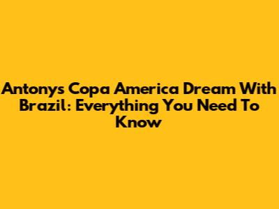 Antony's Copa America Dream With Brazil: Everything You Need To Know