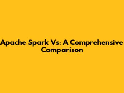 Apache Spark Vs: A Comprehensive Comparison