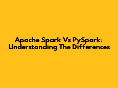 Apache Spark Vs PySpark: Understanding The Differences