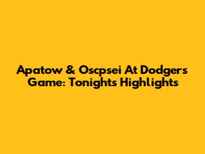 Apatow & Oscpsei At Dodgers Game: Tonight's Highlights