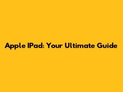 Apple IPad: Your Ultimate Guide