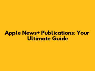 Apple News+ Publications: Your Ultimate Guide