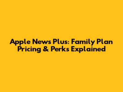 Apple News Plus: Family Plan Pricing & Perks Explained
