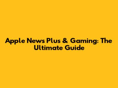 Apple News Plus & Gaming: The Ultimate Guide