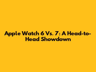 Apple Watch 6 Vs. 7: A Head-to-Head Showdown