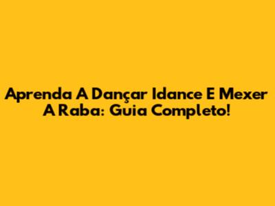 Aprenda A Dançar 'Idance' E Mexer A Raba: Guia Completo!