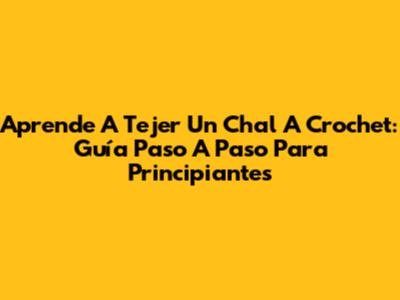 Aprende A Tejer Un Chal A Crochet: Guía Paso A Paso Para Principiantes