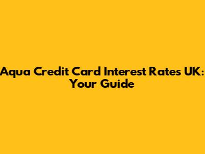 Aqua Credit Card Interest Rates UK: Your Guide