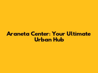 Araneta Center: Your Ultimate Urban Hub
