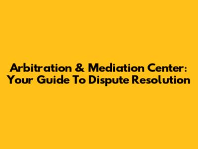 Arbitration & Mediation Center: Your Guide To Dispute Resolution
