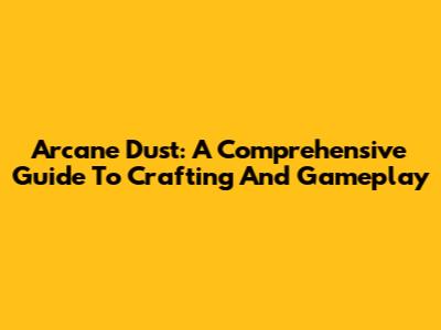 Arcane Dust: A Comprehensive Guide To Crafting And Gameplay