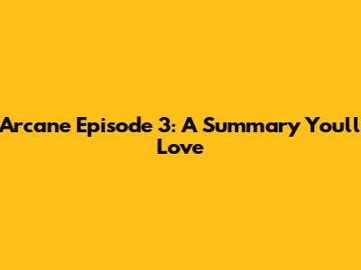 Arcane Episode 3: A Summary You'll Love