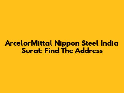 ArcelorMittal Nippon Steel India Surat: Find The Address