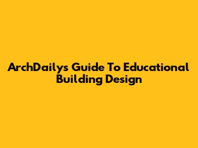 ArchDaily's Guide To Educational Building Design