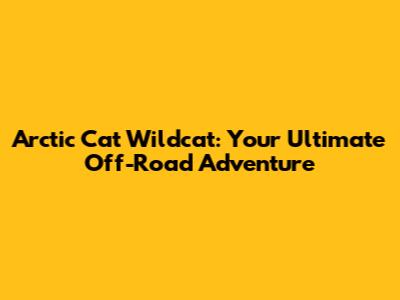 Arctic Cat Wildcat: Your Ultimate Off-Road Adventure