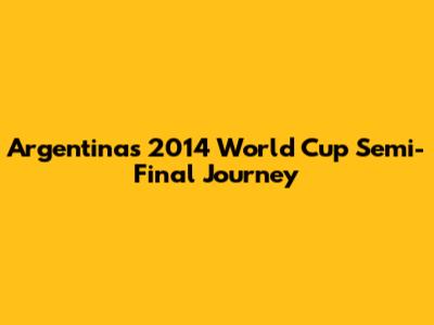 Argentina's 2014 World Cup Semi-Final Journey