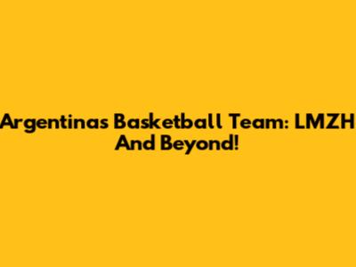 Argentina's Basketball Team: LMZH And Beyond!