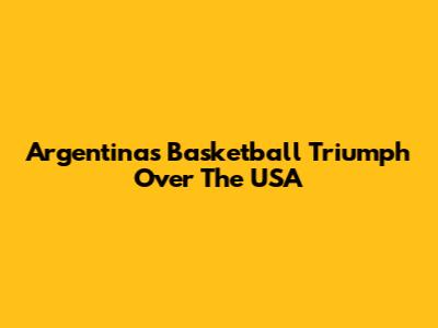 Argentina's Basketball Triumph Over The USA