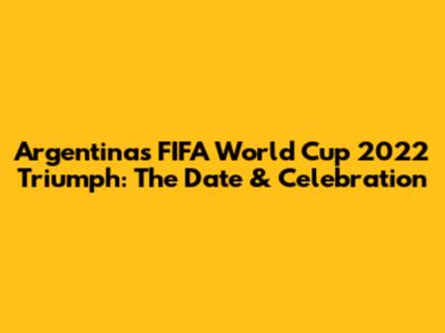 Argentina's FIFA World Cup 2022 Triumph: The Date & Celebration