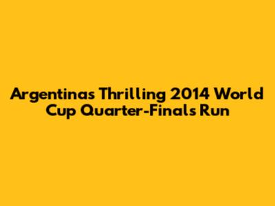 Argentina's Thrilling 2014 World Cup Quarter-Finals Run