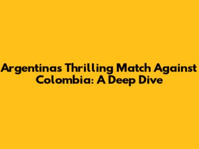 Argentina's Thrilling Match Against Colombia: A Deep Dive