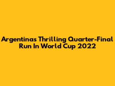 Argentina's Thrilling Quarter-Final Run In World Cup 2022