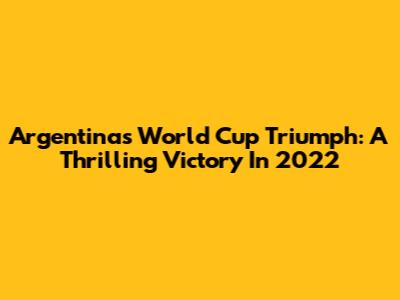 Argentina's World Cup Triumph: A Thrilling Victory In 2022