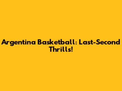 Argentina Basketball: Last-Second Thrills!