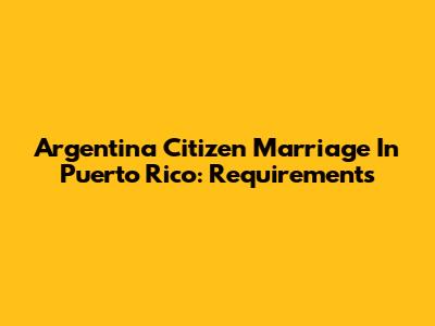 Argentina Citizen Marriage In Puerto Rico: Requirements