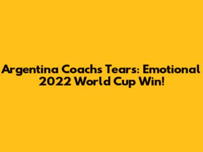 Argentina Coach's Tears: Emotional 2022 World Cup Win!