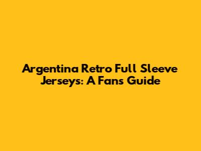 Argentina Retro Full Sleeve Jerseys: A Fan's Guide