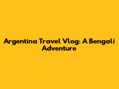 Argentina Travel Vlog: A Bengali Adventure