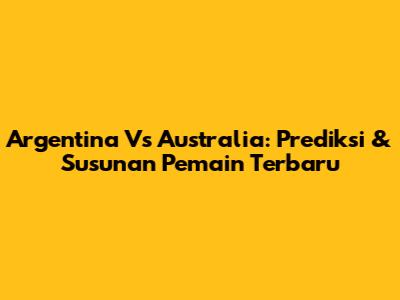 Argentina Vs Australia: Prediksi & Susunan Pemain Terbaru
