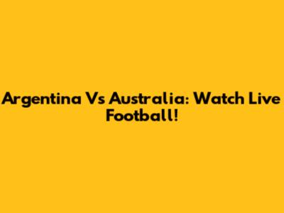 Argentina Vs Australia: Watch Live Football!