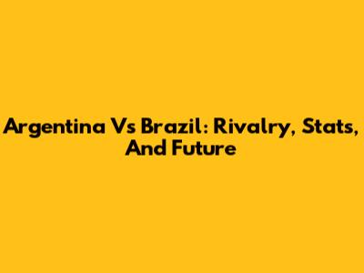 Argentina Vs Brazil: Rivalry, Stats, And Future