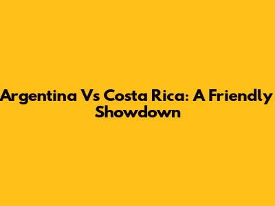 Argentina Vs Costa Rica: A Friendly Showdown