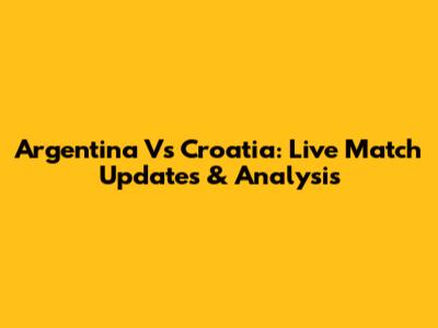 Argentina Vs Croatia: Live Match Updates & Analysis