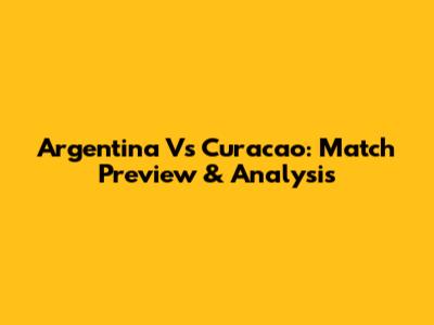 Argentina Vs Curacao: Match Preview & Analysis