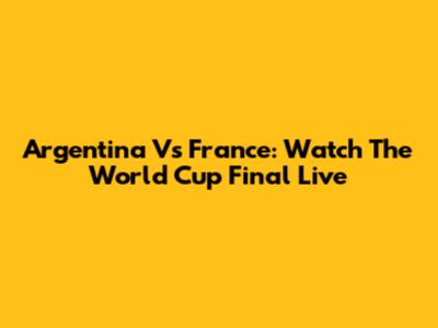 Argentina Vs France: Watch The World Cup Final Live