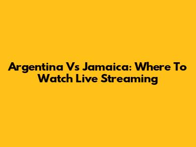 Argentina Vs Jamaica: Where To Watch Live Streaming