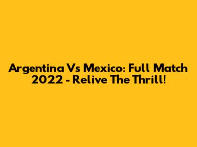 Argentina Vs Mexico: Full Match 2022 - Relive The Thrill!