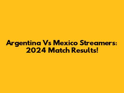 Argentina Vs Mexico Streamers: 2024 Match Results!